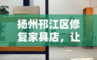 扬州邗江区修复家具店，让旧物重获新生的秘密