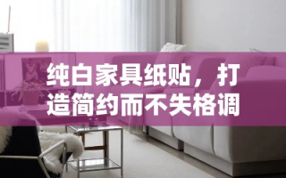 纯白家具纸贴，打造简约而不失格调的家居风格