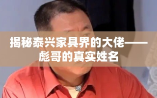 揭秘泰兴家具界的大佬——彪哥的真实姓名