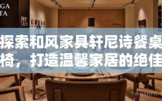 探索和风家具轩尼诗餐桌椅，打造温馨家居的绝佳选择