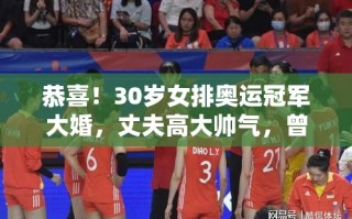 30岁女排奥运冠军浪漫大婚，与高大帅气丈夫共筑爱巢，曾与2米08男篮国手传恋情