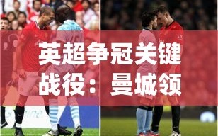 英超争冠，曼城微领，纽卡战局定乾坤