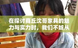 在探讨商丘沈哥家具的魅力与实力时，我们不妨从其品牌故事、产品特色、服务理念以及市场反馈几个方面入手，以平实的语言和真实的体验，为您勾勒出这家家具品牌的独特风采。