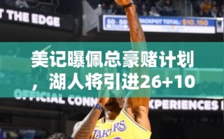 湖人豪赌计划曝光，佩总欲引援26+10内线，詹眉组合再添强援