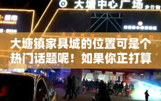 大塘镇家具城的位置可是个热门话题呢！如果你正打算去大塘镇寻找心仪的家具，那么这篇攻略绝对能帮上你的忙。