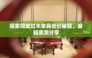 探索同城红木家具低价秘籍，编辑亲测分享