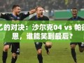 德乙对决，沙尔克04 vs 帕德博恩，谁能成为最后的胜利者？