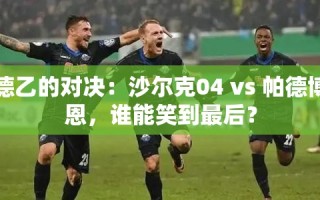 德乙对决，沙尔克04 vs 帕德博恩，谁能成为最后的胜利者？