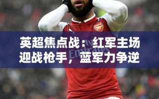 英超焦点战，红军VS枪手，蓝军VS红魔的激烈对决