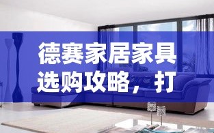 德赛家居家具选购攻略，打造温馨家居的秘诀