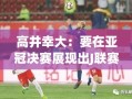 高井幸大誓言，亚冠决赛零封吉达国民，展现J联赛风采，力争胜利