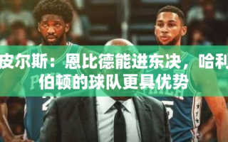 恩比德东决之争，皮尔斯看好76人，但哈利伯顿的球队更显优势
