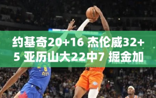 约基奇20+16助掘金加时胜雷霆，杰伦威32+5闪耀全场，亚历山大22中7难救主