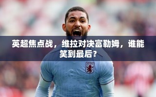 英超焦点战，维拉对决富勒姆，谁能笑到最后？