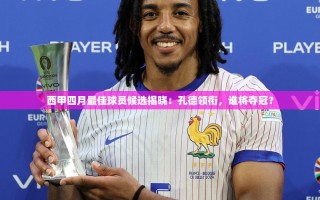 西甲四月最佳球员候选揭晓，孔德领衔，谁能夺得桂冠？