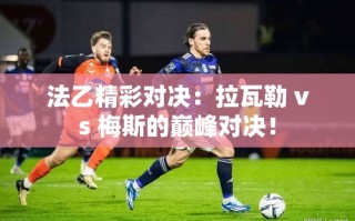 法乙巅峰对决，拉瓦勒与梅斯的激烈碰撞！