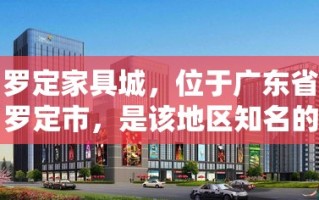 罗定家具城，位于广东省罗定市，是该地区知名的家具批发集散地，汇聚了众多家具厂商和批发商，为消费者和商家提供了一个便捷的采购平台。这里不仅品种丰富，价格也相对实惠，吸引了大量顾客前来选购。