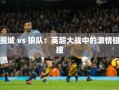 曼城与狼队，英超赛场上的激情对决