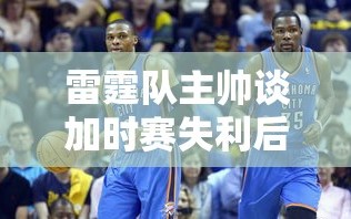 雷霆队主帅，加时赛失利后的挑战与未来展望