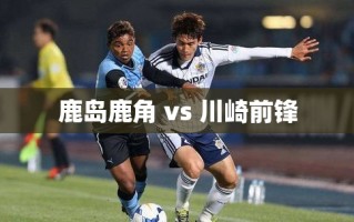 鹿岛鹿角对决川崎前锋，日本足球的激情碰撞