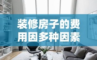 装修房子的费用因多种因素而异，包括房屋面积、装修风格、材料选择、设计复杂度等。以下是一份简明而实用的装修预算攻略，帮助你大致估算装修费用，让你在装修前做到心中有数。