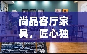 尚品客厅家具，匠心独运，打造温馨家居新风尚