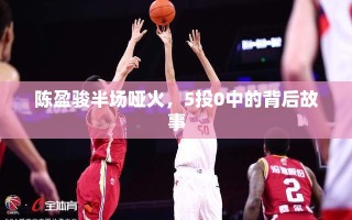 陈盈骏半场哑火，5投0中的背后故事