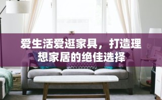 爱生活爱逛家具，打造理想家居的绝佳选择