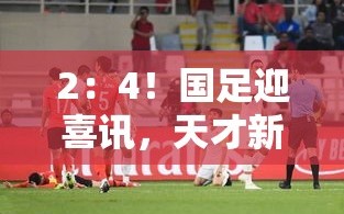 国足新星闪耀，2-4大胜后，天才新星或挑战武磊首发之位