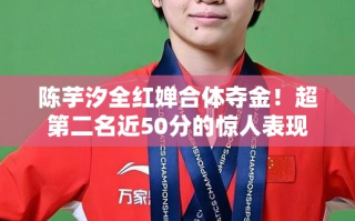 陈芋汐全红婵合体夺金！超第二名近50分的惊人表现