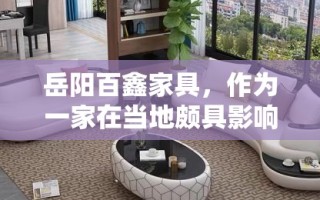 岳阳百鑫家具，作为一家在当地颇具影响力的家具品牌，自成立以来便以优质的产品和贴心的服务赢得了消费者的广泛好评。其产品线丰富，涵盖了从客厅、卧室到餐厅、书房的各类家具，满足不同消费者的需求。