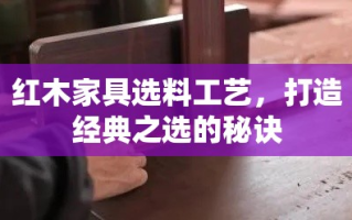 红木家具选料工艺，打造经典之选的秘诀