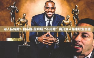 勒布朗·詹姆斯不排除离开湖人结束职业生涯