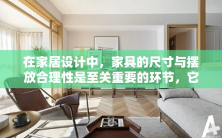 在家居设计中，家具的尺寸与摆放合理性是至关重要的环节，它不仅关乎空间的美观度，更直接影响到居住者的舒适感与日常生活的便利性。合理规划家具尺寸与布局，能够最大化利用空间，营造出既实用又美观的居住环境。