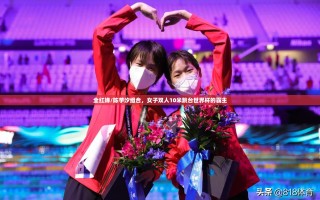 全红婵/陈芋汐组合，女子双人10米跳台世界杯的霸主