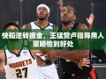 快船逆转掘金，王猛赞卢指导用人策略恰到好处