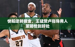 快船逆转掘金，王猛赞卢指导用人策略恰到好处