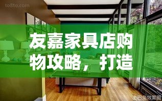 友嘉家具店购物攻略，打造温馨家居的秘诀