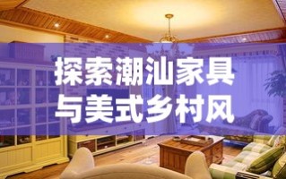 探索潮汕家具与美式乡村风格的完美融合