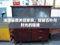 涞源县西关旧家具，探秘古朴与时光的碰撞