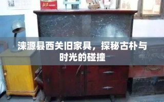 涞源县西关旧家具，探秘古朴与时光的碰撞