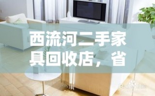 西流河二手家具回收店，省钱又环保的家居购物新选择