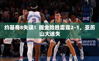 约基奇失误频发，掘金险胜雷霆2-1，亚历山大表现低迷