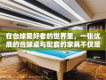 在台球爱好者的世界里，一张优质的台球桌与配套的家具不仅是竞技的舞台，更是品味与氛围的体现。本文将为您介绍高端台球家具的精选，从桌面的材质到周边配件的精心设计，每一处细节都透露着对台球文化的尊重与追求。