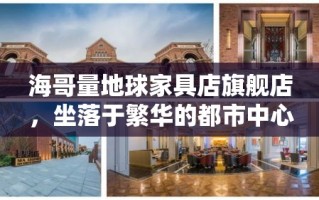 海哥量地球家具店旗舰店，坐落于繁华的都市中心，以其独特的魅力和卓越的品质，在众多家具店中脱颖而出。这家店不仅是一个购物的场所，更是一个展现生活美学的空间。