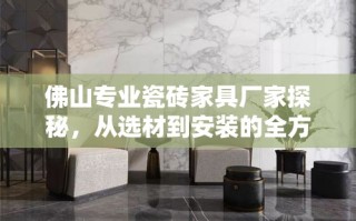 佛山专业瓷砖家具厂家探秘，从选材到安装的全方位攻略