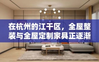 在杭州的江干区，全屋整装与全屋定制家具正逐渐成为现代家居装修的热门选择。这一趋势不仅反映了人们对居住环境品质的追求，也体现了设计理念与实用功能的完美融合。