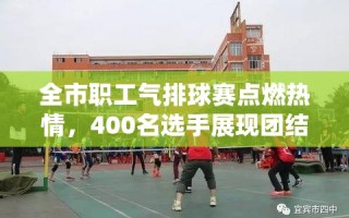 400名选手齐聚一堂，全市职工气排球赛点燃团结拼搏的激情