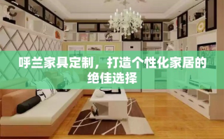 呼兰家具定制，打造个性化家居的绝佳选择
