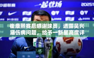 崔康熙赛后致谢球员，透露吴兴涵伤情，并高度评价一新星